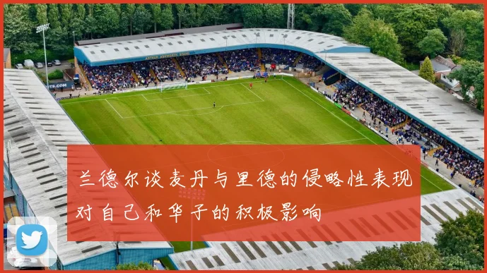 兰德尔谈麦丹与里德的侵略性表现对自己和华子的积极影响
