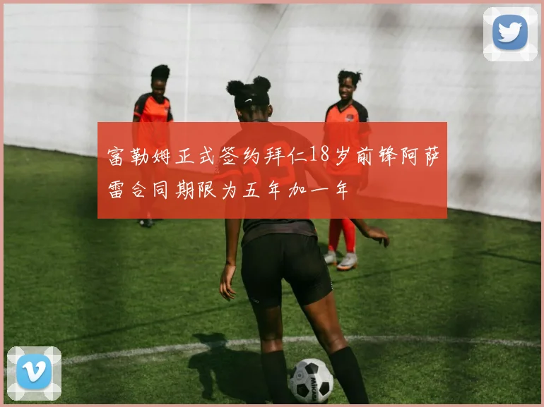 富勒姆正式签约拜仁18岁前锋阿萨雷合同期限为五年加一年