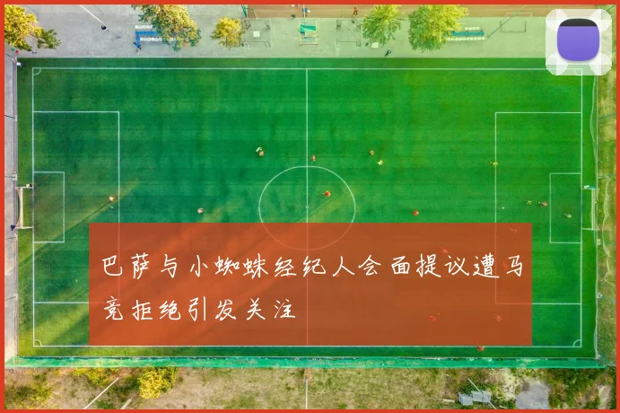 巴萨与小蜘蛛经纪人会面提议遭马竞拒绝引发关注