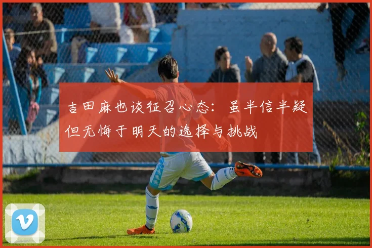 吉田麻也谈征召心态：虽半信半疑但无悔于明天的选择与挑战