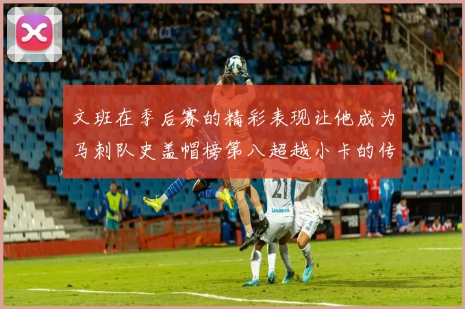 文班在季后赛的精彩表现让他成为马刺队史盖帽榜第八超越小卡的传奇之路