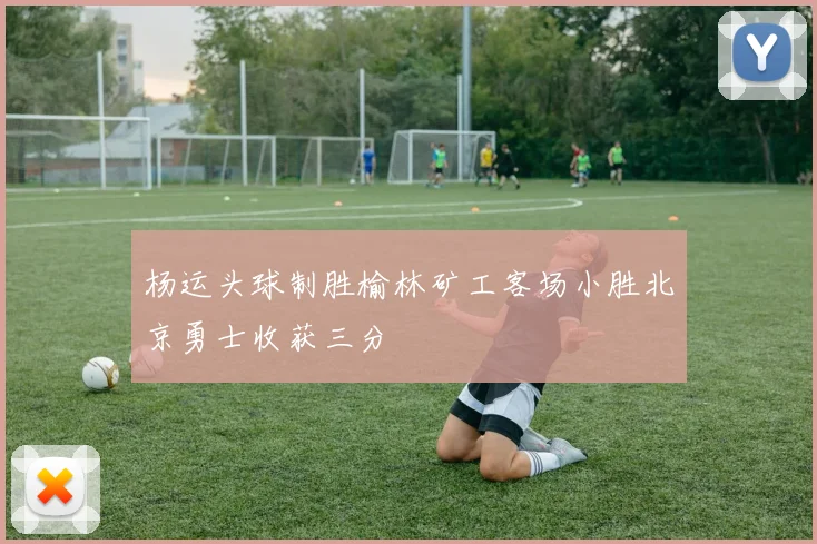 杨运头球制胜榆林矿工客场小胜北京勇士收获三分