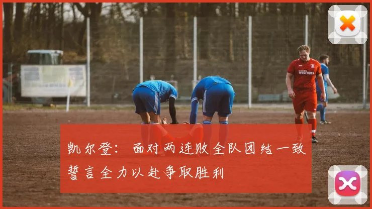 凯尔登：面对两连败全队团结一致誓言全力以赴争取胜利
