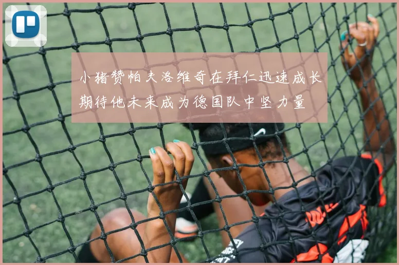 小猪赞帕夫洛维奇在拜仁迅速成长期待他未来成为德国队中坚力量