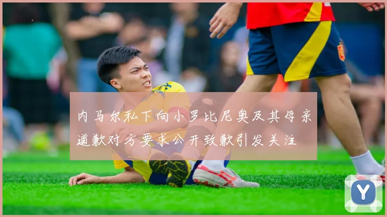 内马尔私下向小罗比尼奥及其母亲道歉对方要求公开致歉引发关注