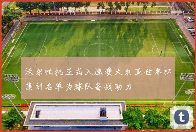 沃尔帕托正式入选澳大利亚世界杯集训名单为球队备战助力