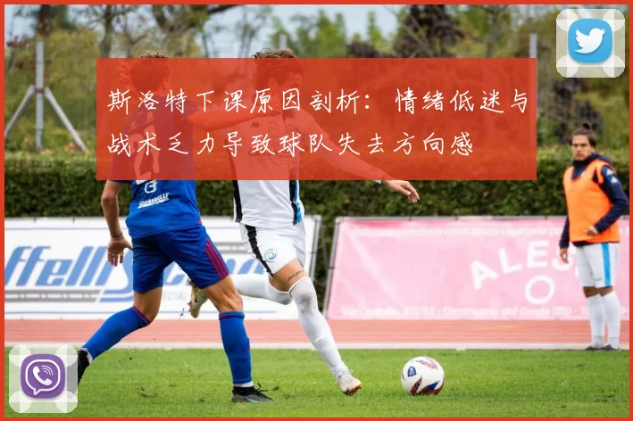 斯洛特下课原因剖析：情绪低迷与战术乏力导致球队失去方向感