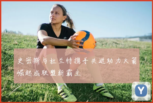 史密斯与杜兰特携手共进助力火箭崛起成联盟新霸主