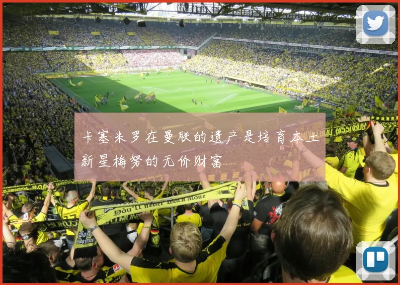 卡塞米罗在曼联的遗产是培育本土新星梅努的无价财富
