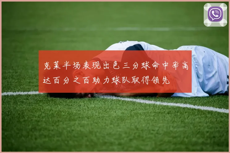 克莱半场表现出色三分球命中率高达百分之百助力球队取得领先