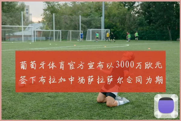 葡萄牙体育官方宣布以3000万欧元签下布拉加中场萨拉萨尔合同为期五年