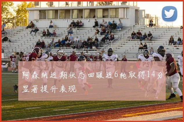 阿森纳近期状态回暖近6轮取得14分显著提升表现