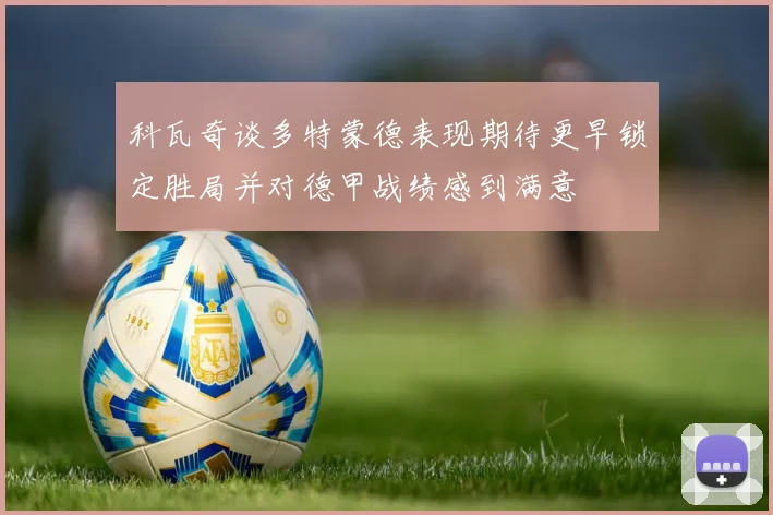 科瓦奇谈多特蒙德表现期待更早锁定胜局并对德甲战绩感到满意