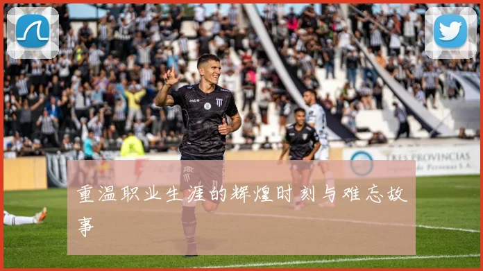 重温职业生涯的辉煌时刻与难忘故事